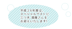 平成26年度は、スペシャルゲストに三ツ木清隆さんをお迎えいたします!